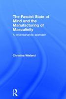 The Fascist State of Mind and the Manufacturing of Masculinity: A Psychoanalytic Approach 0415526450 Book Cover