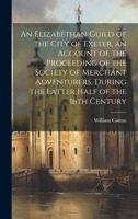 An Elizabethan Guild of the City of Exeter, an Account of the Proceeding of the Society of Merchant Adventurers, During the Latter Half of the 16th Century 1020487933 Book Cover