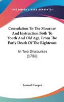 Consolation To The Mourner And Instruction Both To Youth And Old Age, From The Early Death Of The Righteous: In Two Discourses 1166450406 Book Cover