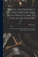 Watch, the Prophecy [of the] Scripture and Truth Which Came to Pass in the Year 1851 [microform]: That Thing is Proved Herein [and] Published Among All Nations, Observe It, Be Watchful 1014260159 Book Cover