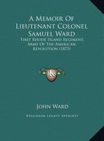 A Memoir Of Lieutenant Colonel Samuel Ward: First Rhode Island Regiment, Army Of The American Revolution 1165877090 Book Cover