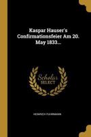Kaspar Hauser's Confirmationsfeier Am 20. May 1833... 1022318454 Book Cover