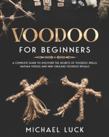 Voodoo for Beginners: A Complete Guide to Discover the Secrets of Voodoo Spells, Haitian Vodou and New Orleans Voodoo Rituals B09B3VSX78 Book Cover
