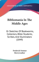 Bibliomania in the Middle Ages, or, sketches of bookworms, collectors, Bible students, scribes, and illuminators, from the Anglo-Saxon and Norman Periods to the Introduction of Printing into England,  1444416928 Book Cover