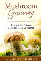Mushroom Growing - Learn to Grow Mushrooms at Home! 1539003167 Book Cover