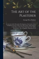 The art of the Plasterer; an Account of the Decorative Development of the Craft, Chiefly in England, From the 16th to the 18th Century, With Chapters ... Also on Sgraffito, Pargetting, Scotti 1015650945 Book Cover