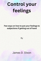 Control your feelings: Few ways on how to put your feelings to subjections if getting out of hand B0BQ9R2N3K Book Cover