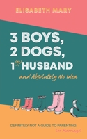 3 Boys, 2 Dogs, 1 (Ex) Husband and Absolutely No Idea 1398423424 Book Cover