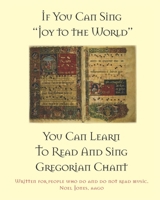 If You Can Sing Joy to the World You Can Learn to Read and Sing Gregorian Chant 146090477X Book Cover