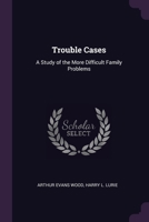 Trouble Cases: A Study of the More Difficult Family Problems 1022073400 Book Cover