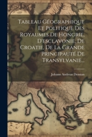 Tableau Géographique Et Politique Des Royaumes De Hongrie, D'esclavonie, De Croatie, De La Grande Principauté De Transylvanie... 1021875406 Book Cover