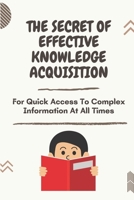 The Secret Of Effective Knowledge Acquisition: For Quick Access To Complex Information At All Times: How To Acquire Knowledge B09CGFPJ7J Book Cover