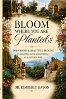 BLOOM WHERE YOU ARE PLANTED: DEEP ROOTS & BEAUTIFUL BLOOMS: CULTIVATING FAITH AND PURPOSE AS A PASTOR'S WIFE 1972896105 Book Cover