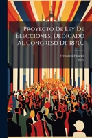 Proyecto De Ley De Elecciones, Dedicado Al Congreso De 1870... 1275408974 Book Cover