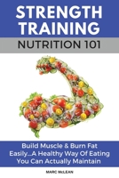 Strength Training Nutrition 101: Build Muscle & Burn Fat Easily...A Healthy Way Of Eating You Can Actually Maintain 1546324143 Book Cover