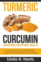 Turmeric Curcumin: Superfood for Optimal Health: 18 Quick and Tasty Turmeric Recipes to Heal Cancer, Arthritis and Alzheimer's 1514600226 Book Cover