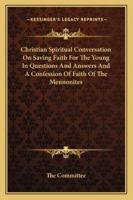 Christian Spiritual Conversation On Saving Faith For The Young In Questions And Answers And A Confession Of Faith Of The Mennonites 1163101095 Book Cover