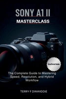 SONY A1 II MASTERCLASS: The Complete Guide to Mastering Speed, Resolution, and Hybrid Workflow (The Mirrorless Camera Masterwork Series) B0GSM4CSXN Book Cover