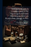 Le Chirurgien À L'ambulance Ou Quelques Études Pratiques Sur Les Plaies Par Armes À Feu: Suivies De Lettres À Un Collègue Sur Les Blessés De Palestro, ... Marignano Et Solferino... 1271694875 Book Cover