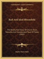 Real and Ideal Bloomfield: The Briefly-Told Story of Church-Town, Township and Incorporated Town of To-Day 1144368383 Book Cover