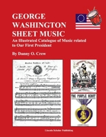 George Washington Sheet Music: An Illustrated Catalogue of Music Related to Our First President 1098396901 Book Cover