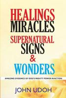Healings, Miracles, Supernatural Signs And Wonders: Amazing Evidence Of God’s Mighty Power In Action 1985132435 Book Cover