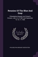 Reunion Of The Blue And Gray: Philadelphia Brigade And Pickett's Division, July 2, 3, 4, 1887 And September 15, 16, 17, 1906 1378546636 Book Cover