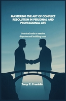 MASTERING THE ART OF CONFLICT RESOLUTION IN PERSONAL AND PROFESSIONAL LIFE: Practical tools to resolve disputes and building trust B0FD39QV3J Book Cover