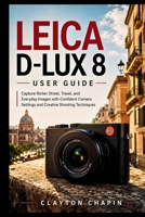 LEICA D-LUX 8 USER GUIDE: Capture Richer Street, Travel, and Everyday Images with Confident Camera Settings and Creative Shooting Techniques B0H55LDKSS Book Cover