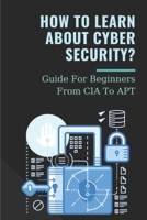 How To Learn ABout Cyber Security?: Guide For Beginners From CIA To APT: An Essential Guide To Computer And Cyber Security For Beginners B099BDC7LM Book Cover