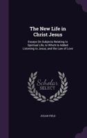 The New Life in Christ Jesus: Essays on Subjects Relating to Spiritual Life, to Which Is Added Listening to Jesus, and the Law of Love 1358237271 Book Cover