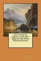 Government by influence, and other addresses. By: Elmer Ellsworth Brown 1546613722 Book Cover