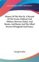 History Of The War Or, A Record Of The Events, Political And Military, Between Turkey And Russia, And Russia And The Allied Powers Of England And France 1163105910 Book Cover