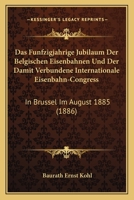 Das Funfzigjahrige Jubilaum Der Belgischen Eisenbahnen Und Der Damit Verbundene Internationale Eisenbahn-Congress: In Brussel Im August 1885 (1886) 1167411994 Book Cover