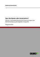 Spur des Realen oder Konstruktion?: Zeichen- und medientheoretische Untersuchungen zum Wirklichkeitsbezug der digitalen Fotografie 3640844041 Book Cover