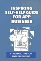 Inspiring Self-Help Guide For App Business: Strategic Tips For Entrepreneurs: Techniques To Sell Apps B09CKYSZ6X Book Cover