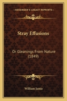 Stray Effusions; Or, Gleanings from Nature 1104246473 Book Cover