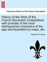 History of the Wars of the French Revolution Embellished with portraits of the most distinguished characters of the age and illustrated by maps, etc. 1241430470 Book Cover