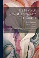 The Female Revolutionary Plutarch: Containing Biographical, Historical, and Revolutionary Sketches, Characters, and Anecdotes 1020742895 Book Cover