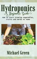 HYDROPONICS A BEGINNER'S GUIDE: How To Start Growing Vegetables, Fruits and Herbs At Home B085RTHL8V Book Cover
