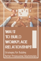 Ways To Build Workplace Relationships: Strategies For Building Better Professional Relationships: Traits Of A Strong Professional Relationship B09CGKYML3 Book Cover