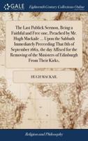 The Last Publick Sermon, Being a Faithful and Free one, Preached by Mr. Hugh Mackaile ... Upon the Sabbath Immediately Preceeding That 8th of ... the Ministers of Edinburgh From Their Kirks, 1140708082 Book Cover