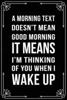A Morning Text Doesn't Mean Good Morning It Means I'm Thinking of You When I Wake Up: Funny Relationship, Anniversary, Valentines Day, Birthday, Break Up, Gag Gift for men, women, boyfriend, girlfrien 1698992106 Book Cover