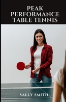 PEAK PERFORMANCE TABLE TENNIS: LEARN HOW TO PLAY LIKE A PRO AND DISCOVER YOUR HIDDEN POTENTIAL null Book Cover