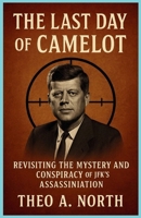 The Last Day of Camelot: Revisiting the Mystery and Conspiracy of JFK's assassination B0FQPFXKKH Book Cover