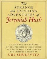 The Strange and Exciting Adventures of Jeremiah Hush as Told for the Benefit of All Persons of Good Sens 0374336563 Book Cover