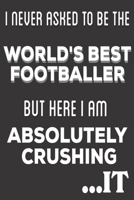 I Never Asked To Be The World's Best Footballer But Here I am Absolutely Crushing It: Football Player Gifts: Cute Blank lined Notebook Journal to ... and Engineering Students (Christmas Gifts) 1671802993 Book Cover