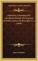 Memoires Couronnes Par L'Academie Royale Des Sciences Et Belles-Lettres De Bruxelles V13 (1838) 1167715578 Book Cover