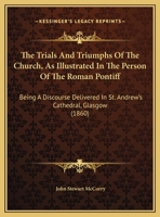 The Trials and Triumphs of the Church, as Illustrated in the Person of the Roman Pontiff: Being a Discourse Delivered in St. Andrew's Cathedral, Glasg 0548607818 Book Cover