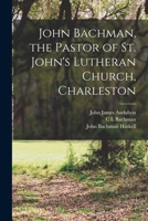 John Bachman, the Pastor of St. John's Lutheran Church, Charleston 101811680X Book Cover